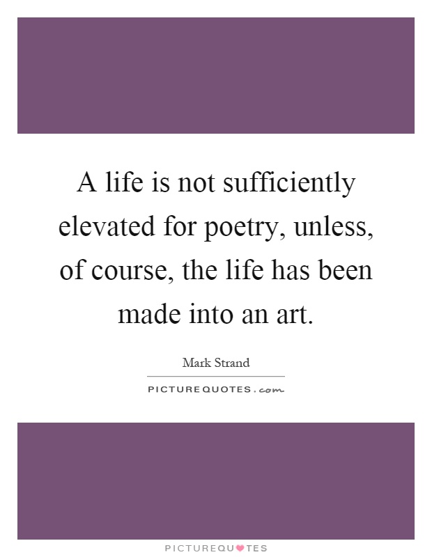 A life is not sufficiently elevated for poetry, unless, of course, the life has been made into an art Picture Quote #1