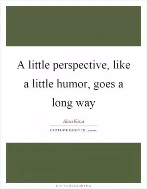 A little perspective, like a little humor, goes a long way Picture Quote #1