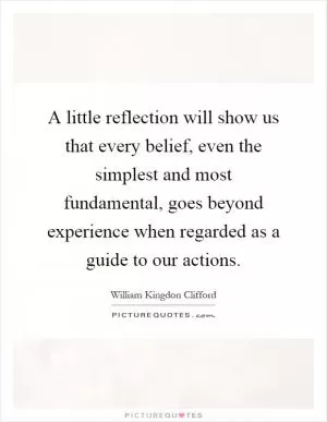 A little reflection will show us that every belief, even the simplest and most fundamental, goes beyond experience when regarded as a guide to our actions Picture Quote #1