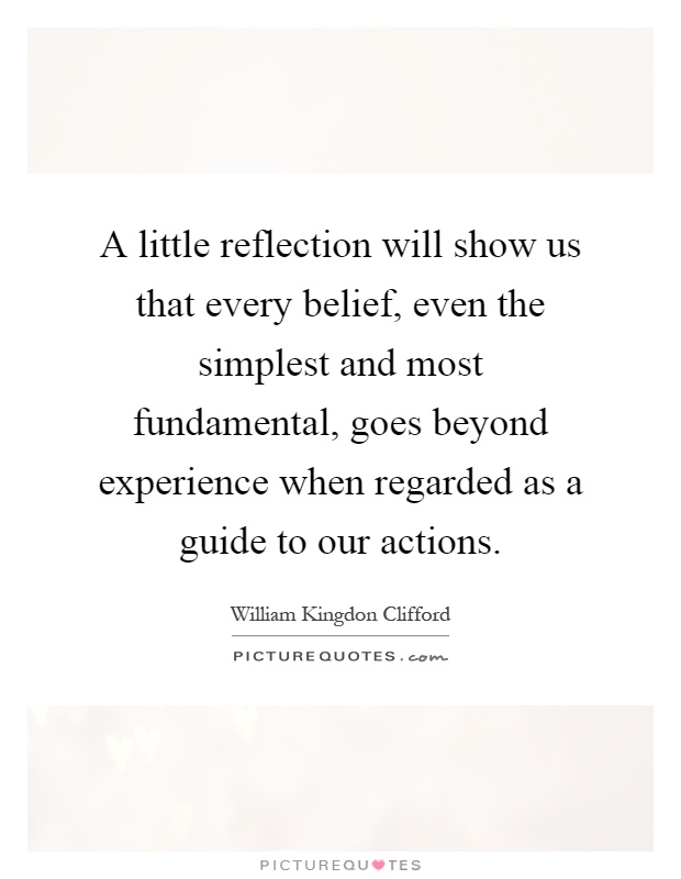 A little reflection will show us that every belief, even the simplest and most fundamental, goes beyond experience when regarded as a guide to our actions Picture Quote #1