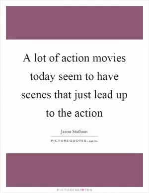 A lot of action movies today seem to have scenes that just lead up to the action Picture Quote #1