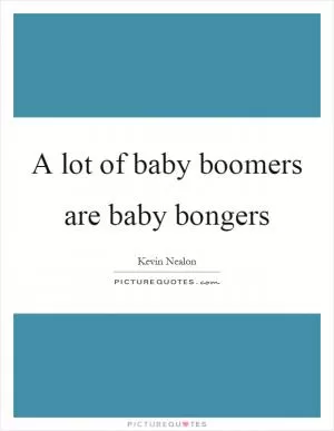 A lot of baby boomers are baby bongers Picture Quote #1