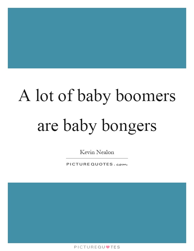A lot of baby boomers are baby bongers Picture Quote #1