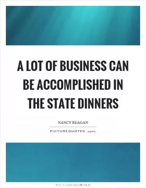 A lot of business can be accomplished in the state dinners Picture Quote #1