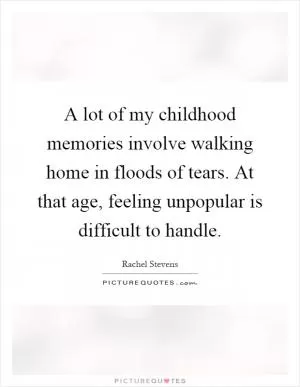 A lot of my childhood memories involve walking home in floods of tears. At that age, feeling unpopular is difficult to handle Picture Quote #1