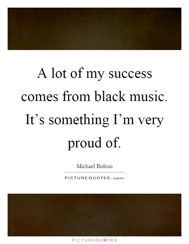 A lot of my success comes from black music. It's something I'm very proud of Picture Quote #1