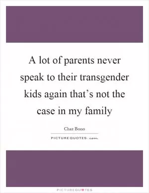 A lot of parents never speak to their transgender kids again that’s not the case in my family Picture Quote #1