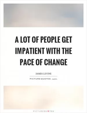 A lot of people get impatient with the pace of change Picture Quote #1