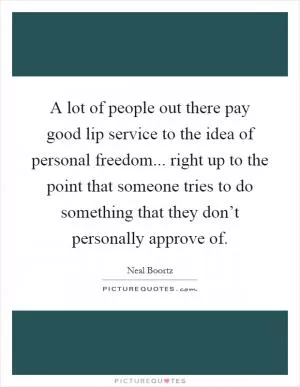 A lot of people out there pay good lip service to the idea of personal freedom... right up to the point that someone tries to do something that they don’t personally approve of Picture Quote #1