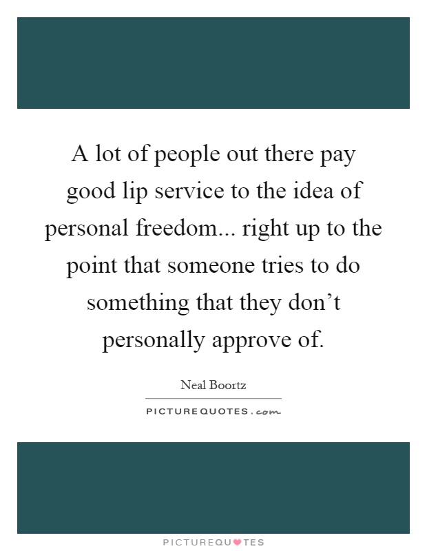 A lot of people out there pay good lip service to the idea of personal freedom... right up to the point that someone tries to do something that they don't personally approve of Picture Quote #1
