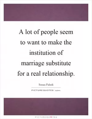 A lot of people seem to want to make the institution of marriage substitute for a real relationship Picture Quote #1