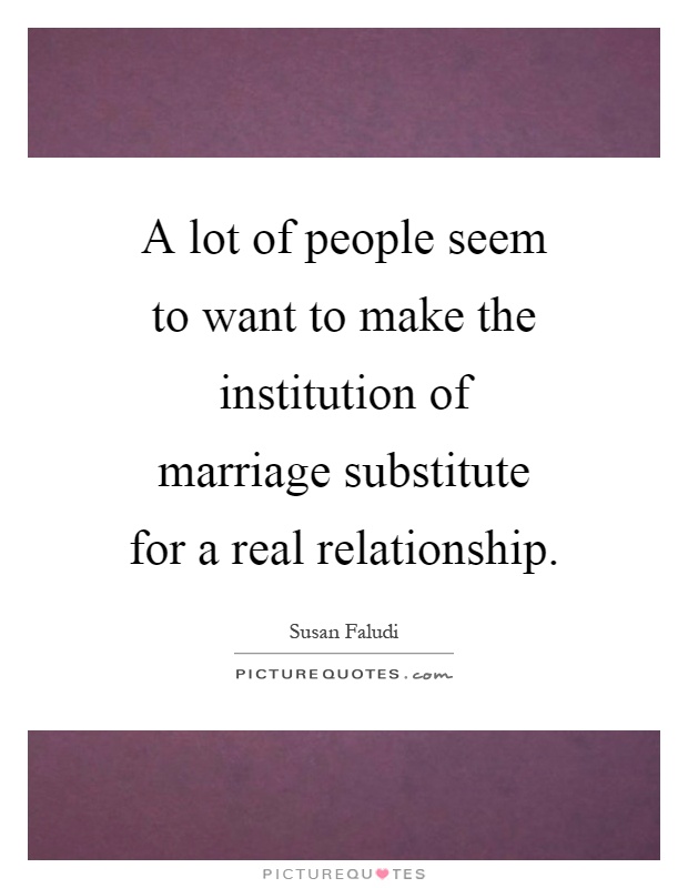 A lot of people seem to want to make the institution of marriage substitute for a real relationship Picture Quote #1