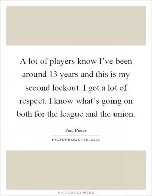 A lot of players know I’ve been around 13 years and this is my second lockout. I got a lot of respect. I know what’s going on both for the league and the union Picture Quote #1