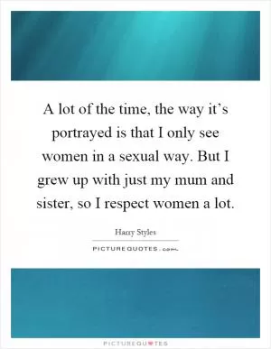 A lot of the time, the way it’s portrayed is that I only see women in a sexual way. But I grew up with just my mum and sister, so I respect women a lot Picture Quote #1