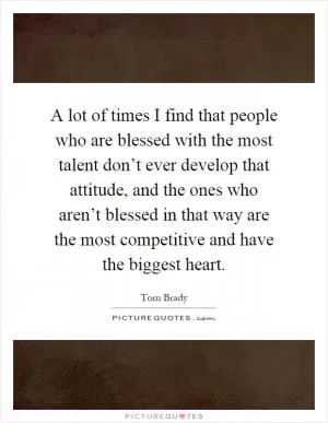 A lot of times I find that people who are blessed with the most talent don’t ever develop that attitude, and the ones who aren’t blessed in that way are the most competitive and have the biggest heart Picture Quote #1