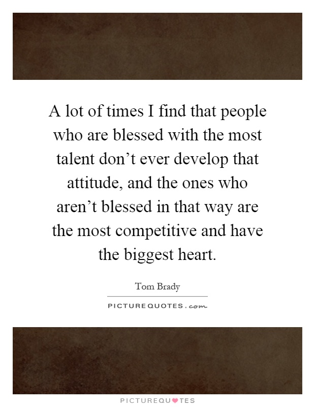 A lot of times I find that people who are blessed with the most talent don't ever develop that attitude, and the ones who aren't blessed in that way are the most competitive and have the biggest heart Picture Quote #1