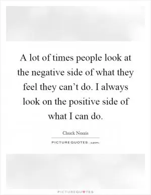A lot of times people look at the negative side of what they feel they can’t do. I always look on the positive side of what I can do Picture Quote #1