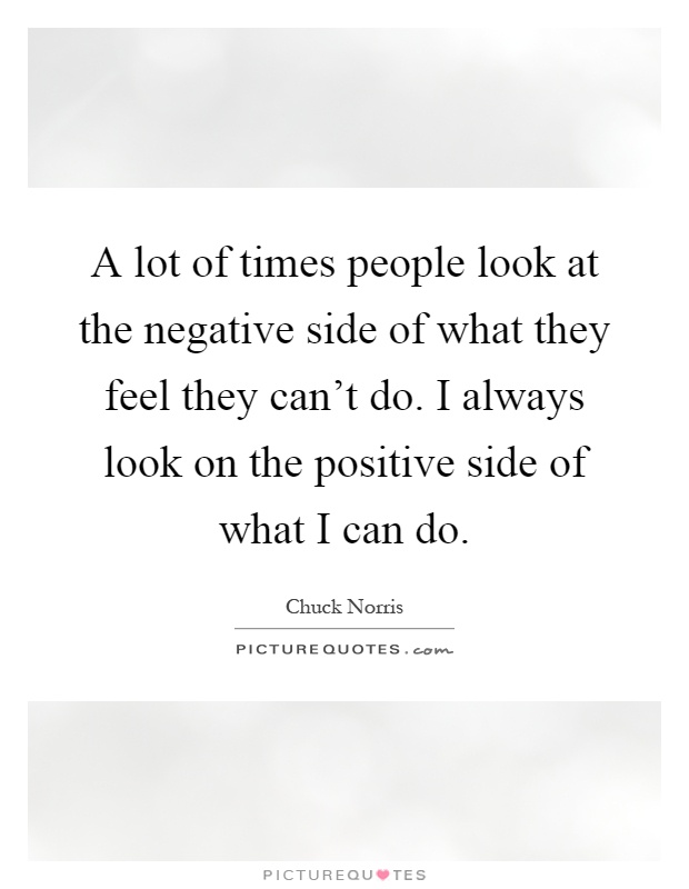 A lot of times people look at the negative side of what they feel they can't do. I always look on the positive side of what I can do Picture Quote #1