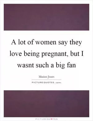 A lot of women say they love being pregnant, but I wasnt such a big fan Picture Quote #1