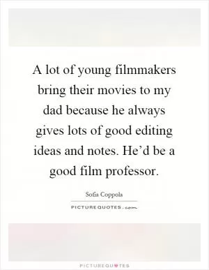 A lot of young filmmakers bring their movies to my dad because he always gives lots of good editing ideas and notes. He’d be a good film professor Picture Quote #1