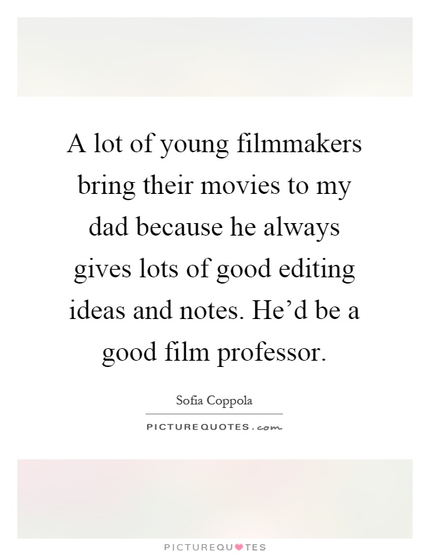 A lot of young filmmakers bring their movies to my dad because he always gives lots of good editing ideas and notes. He'd be a good film professor Picture Quote #1