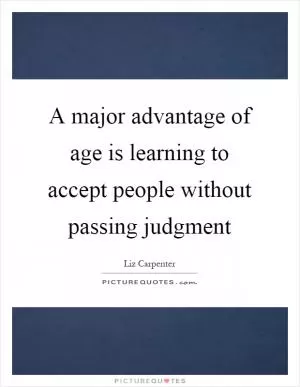 A major advantage of age is learning to accept people without passing judgment Picture Quote #1