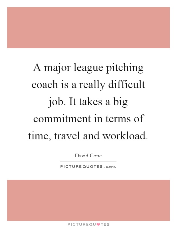 A major league pitching coach is a really difficult job. It takes a big commitment in terms of time, travel and workload Picture Quote #1