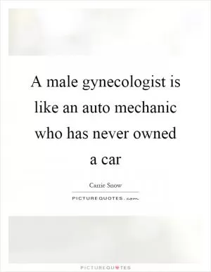 A male gynecologist is like an auto mechanic who has never owned a car Picture Quote #1
