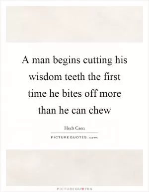 A man begins cutting his wisdom teeth the first time he bites off more than he can chew Picture Quote #1