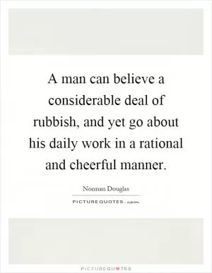 A man can believe a considerable deal of rubbish, and yet go about his daily work in a rational and cheerful manner Picture Quote #1
