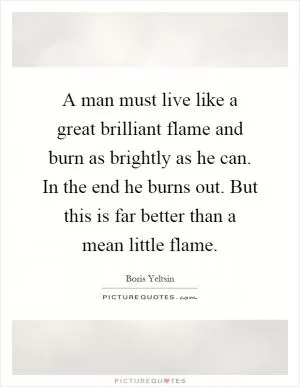 A man must live like a great brilliant flame and burn as brightly as he can. In the end he burns out. But this is far better than a mean little flame Picture Quote #1
