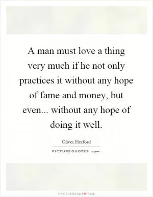 A man must love a thing very much if he not only practices it without any hope of fame and money, but even... without any hope of doing it well Picture Quote #1