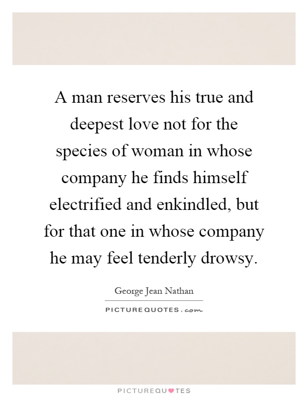 A man reserves his true and deepest love not for the species of woman in whose company he finds himself electrified and enkindled, but for that one in whose company he may feel tenderly drowsy Picture Quote #1