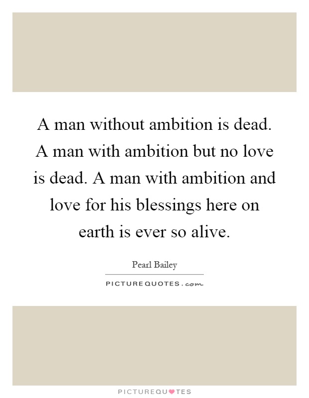 A man without ambition is dead. A man with ambition but no love is dead. A man with ambition and love for his blessings here on earth is ever so alive Picture Quote #1