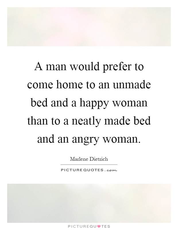 A man would prefer to come home to an unmade bed and a happy woman than to a neatly made bed and an angry woman Picture Quote #1