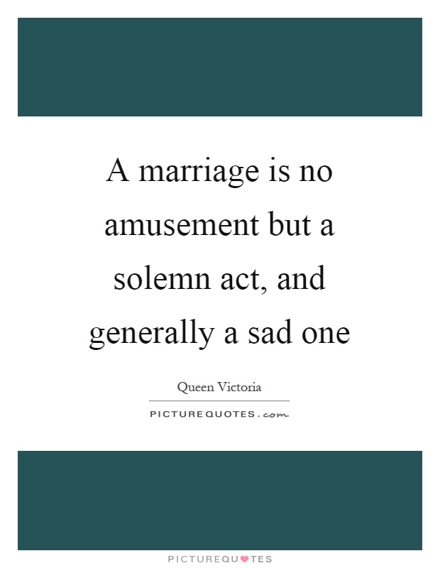 A marriage is no amusement but a solemn act, and generally a sad one Picture Quote #1
