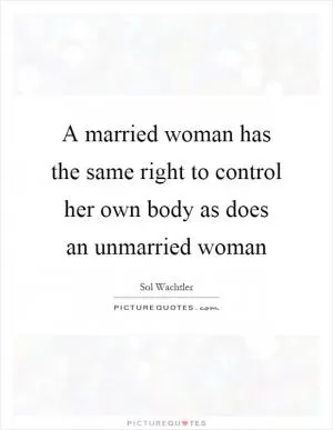 A married woman has the same right to control her own body as does an unmarried woman Picture Quote #1