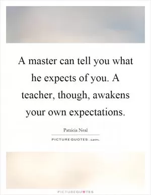 A master can tell you what he expects of you. A teacher, though, awakens your own expectations Picture Quote #1