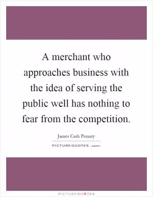 A merchant who approaches business with the idea of serving the public well has nothing to fear from the competition Picture Quote #1