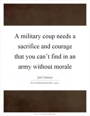 A military coup needs a sacrifice and courage that you can’t find in an army without morale Picture Quote #1