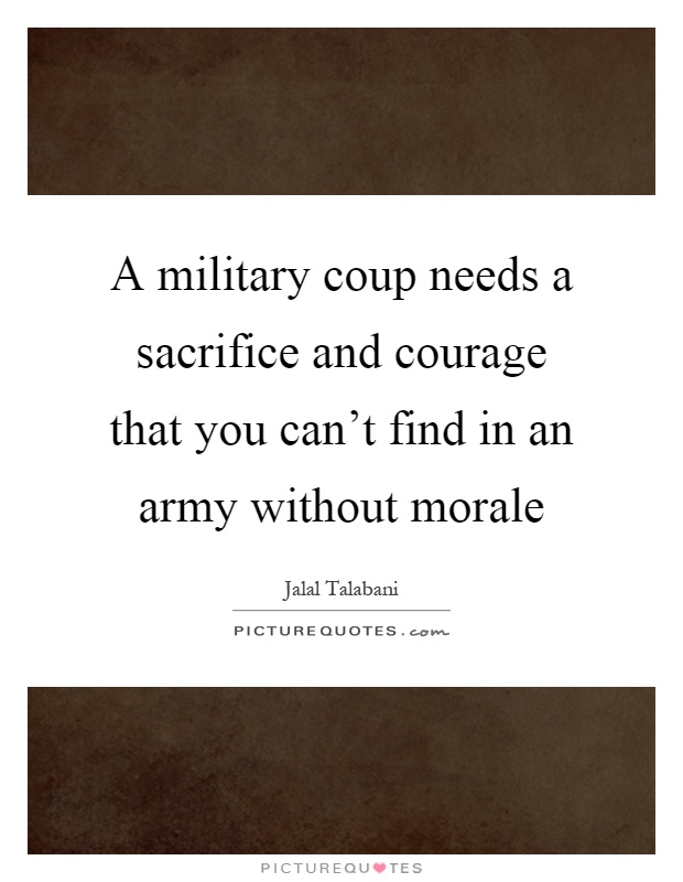 A military coup needs a sacrifice and courage that you can't find in an army without morale Picture Quote #1