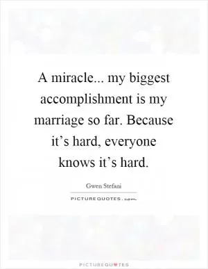 A miracle... my biggest accomplishment is my marriage so far. Because it’s hard, everyone knows it’s hard Picture Quote #1