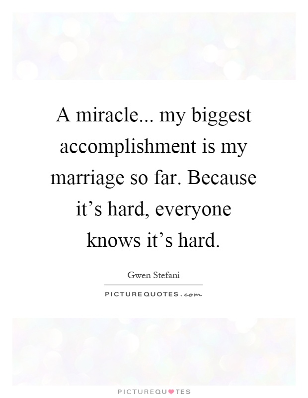 A miracle... my biggest accomplishment is my marriage so far. Because it's hard, everyone knows it's hard Picture Quote #1