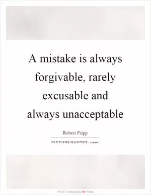 A mistake is always forgivable, rarely excusable and always unacceptable Picture Quote #1