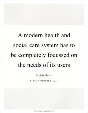 A modern health and social care system has to be completely focussed on the needs of its users Picture Quote #1