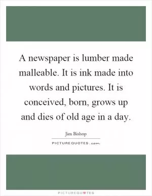 A newspaper is lumber made malleable. It is ink made into words and pictures. It is conceived, born, grows up and dies of old age in a day Picture Quote #1