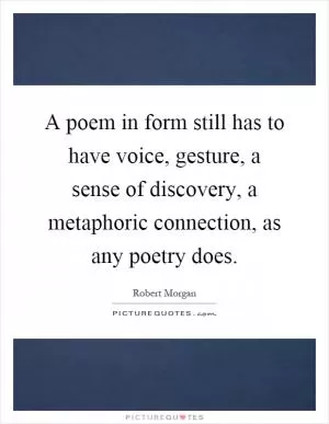 A poem in form still has to have voice, gesture, a sense of discovery, a metaphoric connection, as any poetry does Picture Quote #1