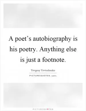 A poet’s autobiography is his poetry. Anything else is just a footnote Picture Quote #1