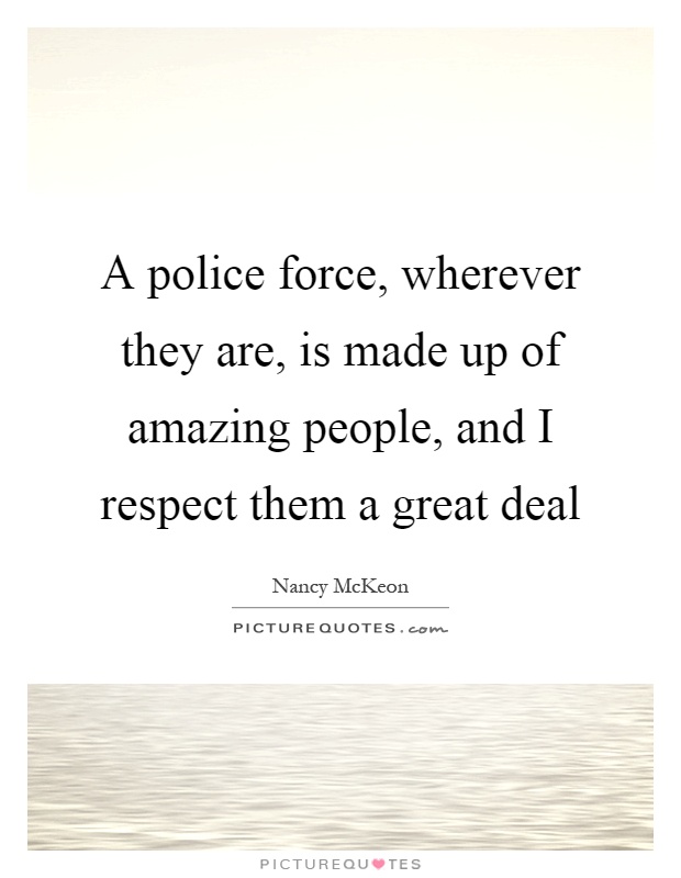 A police force, wherever they are, is made up of amazing people, and I respect them a great deal Picture Quote #1