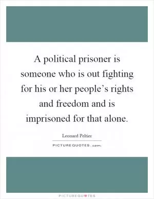 A political prisoner is someone who is out fighting for his or her people’s rights and freedom and is imprisoned for that alone Picture Quote #1